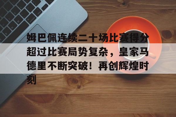 包含姆巴佩连续二十场比赛得分超过比赛局势复杂，皇家马德里不断突破！再创辉煌时刻的词条-开云网页版