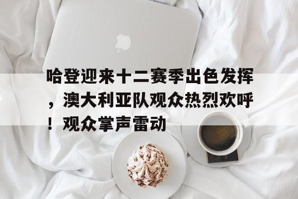 哈登迎来十二赛季出色发挥,澳大利亚队观众热烈欢呼!观众掌声雷动的简单介绍-开云服务