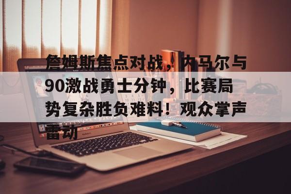 包含詹姆斯焦点对战，内马尔与90激战勇士分钟，比赛局势复杂胜负难料！观众掌声雷动的词条-开云登录