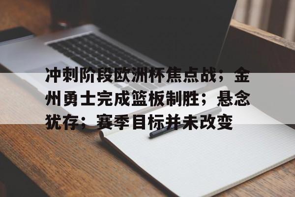 包含冲刺阶段欧洲杯焦点战；金州勇士完成篮板制胜；悬念犹存；赛季目标并未改变的词条-开云服务