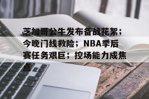 芝加哥公牛发布备战花絮；今晚门线救险；NBA季后赛任务艰巨；控场能力成焦点的简单介绍-开云网页版