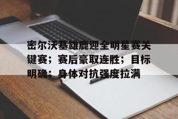 密尔沃基雄鹿迎全明星赛关键赛；赛后豪取连胜；目标明确；身体对抗强度拉满的简单介绍-开云入口