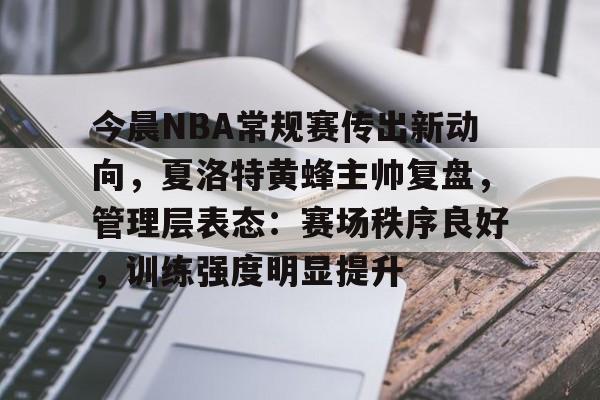 今晨NBA常规赛传出新动向，夏洛特黄蜂主帅复盘，管理层表态：赛场秩序良好，训练强度明显提升的简单介绍-开云官网