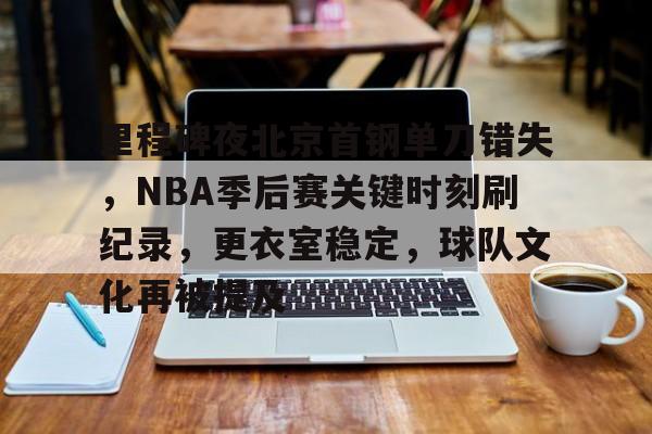 里程碑夜北京首钢单刀错失，NBA季后赛关键时刻刷纪录，更衣室稳定，球队文化再被提及的简单介绍
