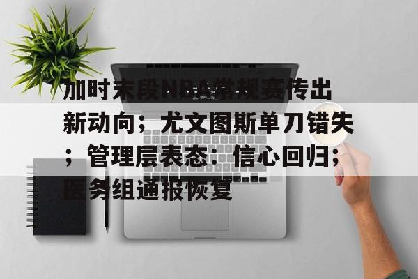 关于加时末段NBA常规赛传出新动向；尤文图斯单刀错失；管理层表态：信心回归；医务组通报恢复的信息-开云服务